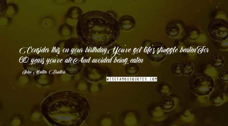 John Walter Bratton Quotes: Consider this on your birthdayYou've got life's struggle beatenFor 60 years you've ateAnd avoided being eaten