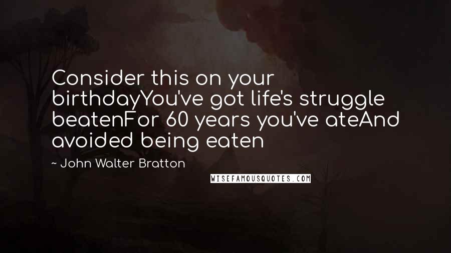 John Walter Bratton Quotes: Consider this on your birthdayYou've got life's struggle beatenFor 60 years you've ateAnd avoided being eaten