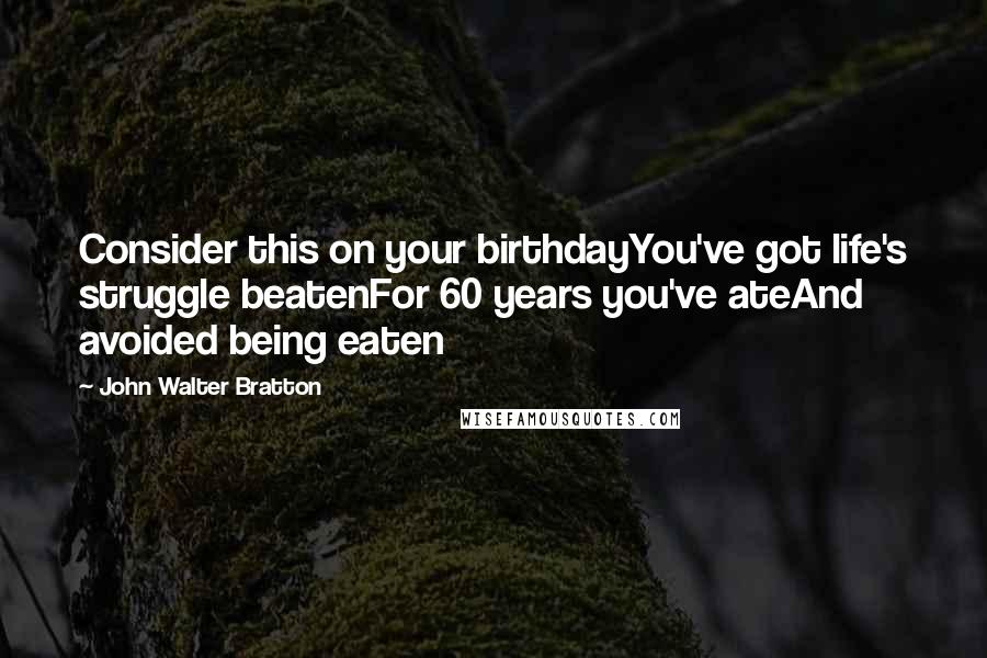 John Walter Bratton Quotes: Consider this on your birthdayYou've got life's struggle beatenFor 60 years you've ateAnd avoided being eaten