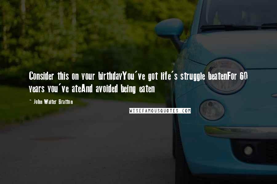 John Walter Bratton Quotes: Consider this on your birthdayYou've got life's struggle beatenFor 60 years you've ateAnd avoided being eaten