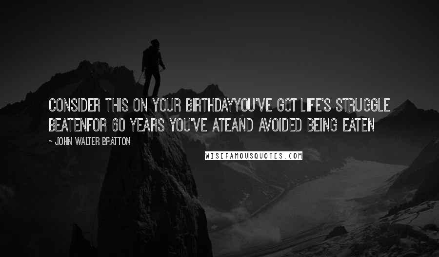 John Walter Bratton Quotes: Consider this on your birthdayYou've got life's struggle beatenFor 60 years you've ateAnd avoided being eaten