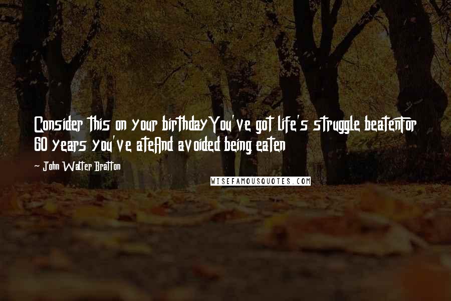 John Walter Bratton Quotes: Consider this on your birthdayYou've got life's struggle beatenFor 60 years you've ateAnd avoided being eaten