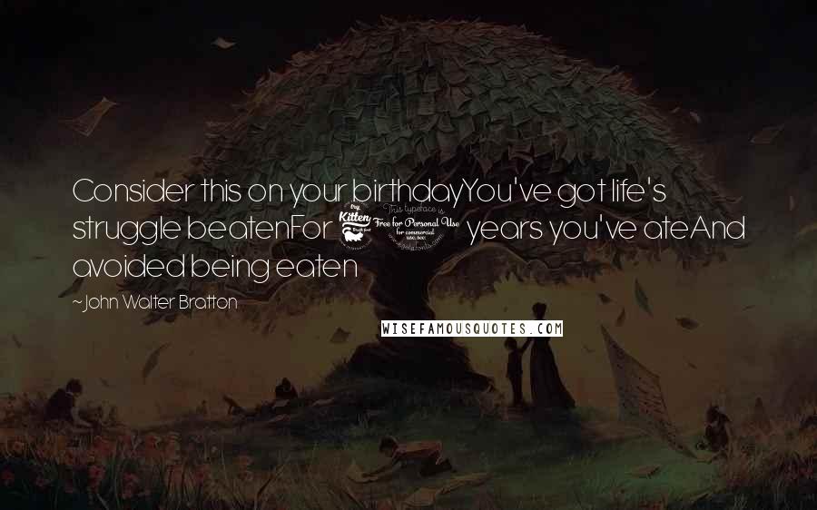 John Walter Bratton Quotes: Consider this on your birthdayYou've got life's struggle beatenFor 60 years you've ateAnd avoided being eaten