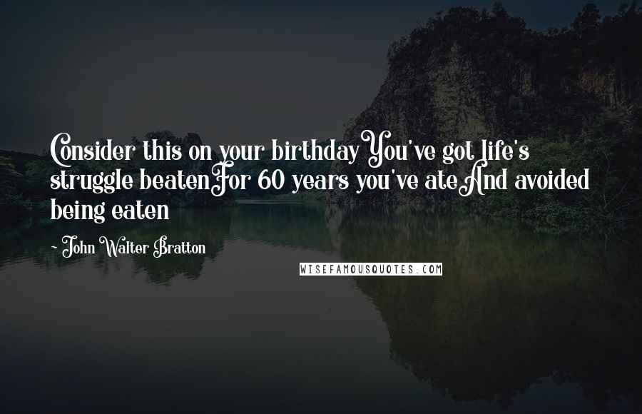 John Walter Bratton Quotes: Consider this on your birthdayYou've got life's struggle beatenFor 60 years you've ateAnd avoided being eaten