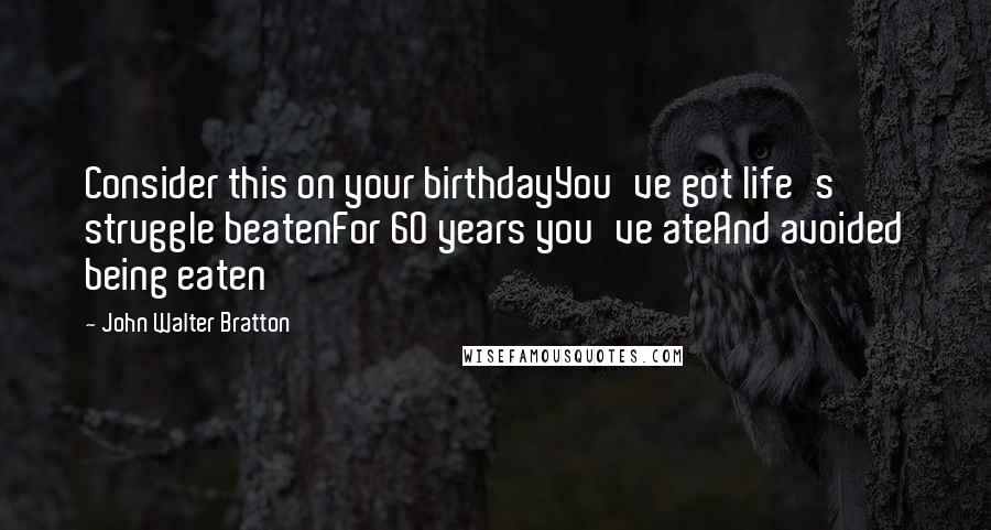 John Walter Bratton Quotes: Consider this on your birthdayYou've got life's struggle beatenFor 60 years you've ateAnd avoided being eaten