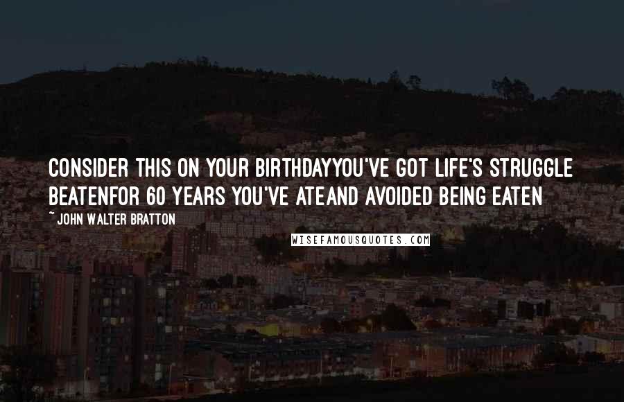 John Walter Bratton Quotes: Consider this on your birthdayYou've got life's struggle beatenFor 60 years you've ateAnd avoided being eaten