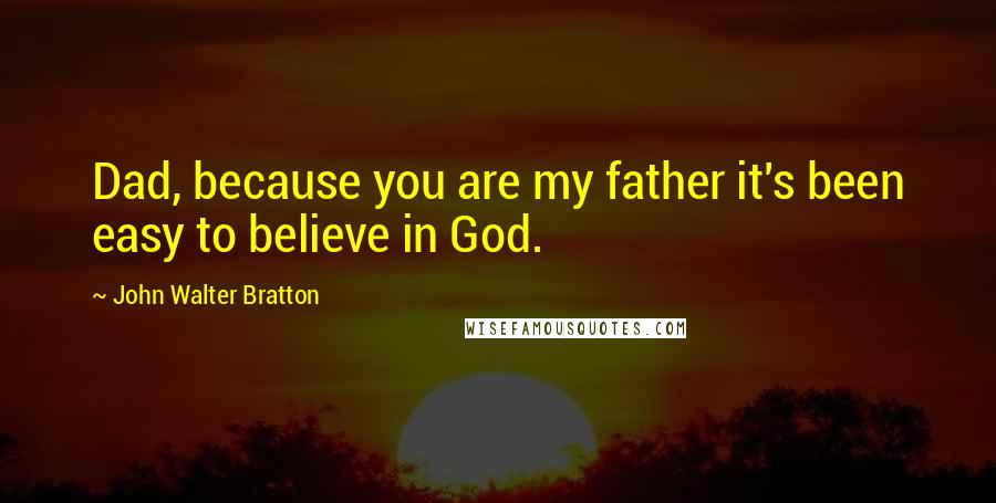 John Walter Bratton Quotes: Dad, because you are my father it's been easy to believe in God.