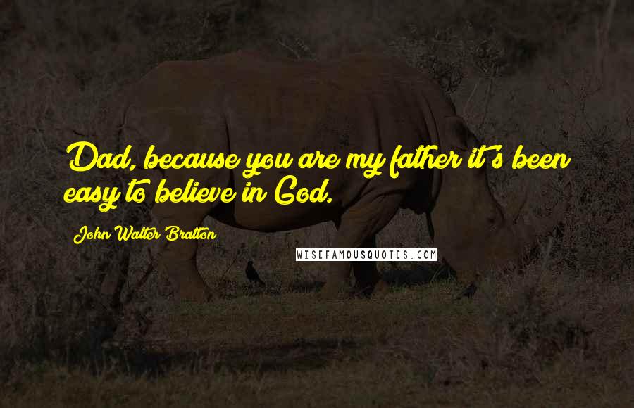 John Walter Bratton Quotes: Dad, because you are my father it's been easy to believe in God.