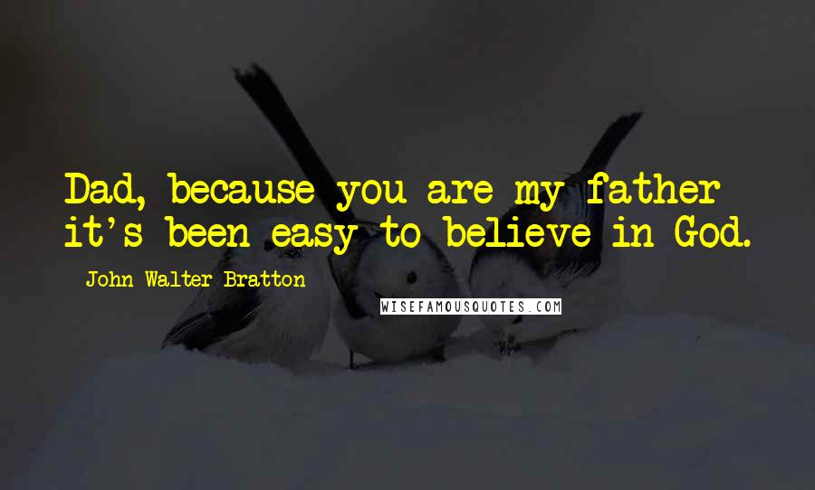 John Walter Bratton Quotes: Dad, because you are my father it's been easy to believe in God.