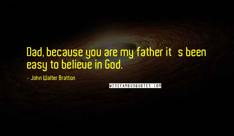 John Walter Bratton Quotes: Dad, because you are my father it's been easy to believe in God.