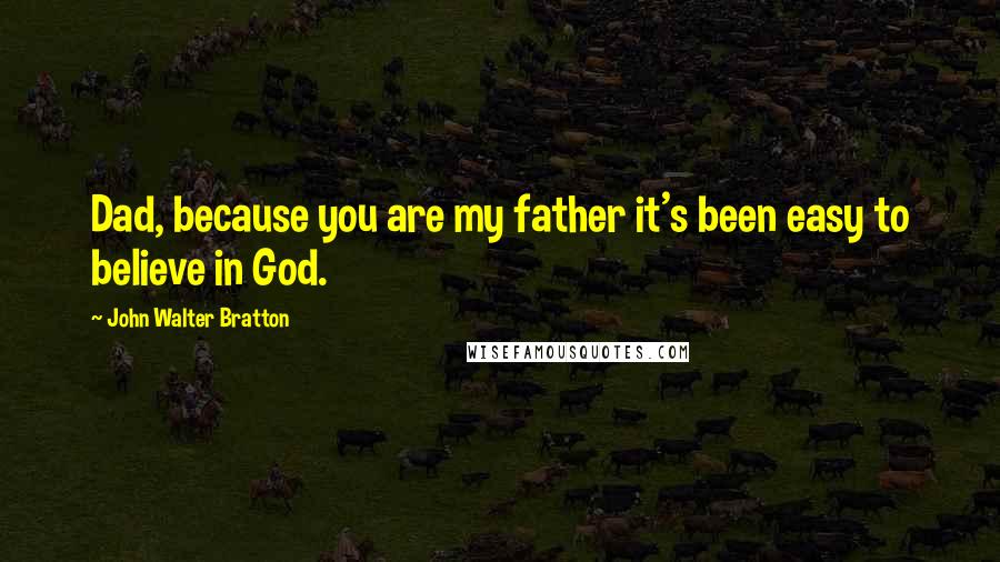 John Walter Bratton Quotes: Dad, because you are my father it's been easy to believe in God.