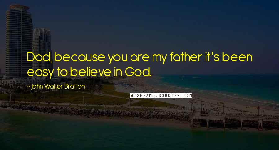 John Walter Bratton Quotes: Dad, because you are my father it's been easy to believe in God.