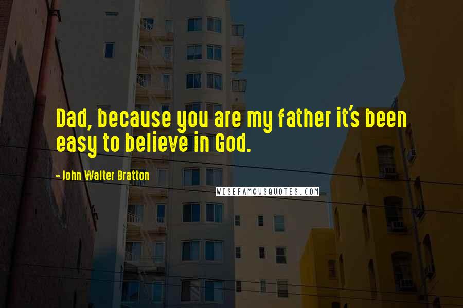 John Walter Bratton Quotes: Dad, because you are my father it's been easy to believe in God.