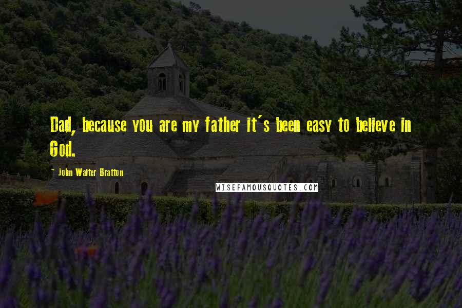 John Walter Bratton Quotes: Dad, because you are my father it's been easy to believe in God.