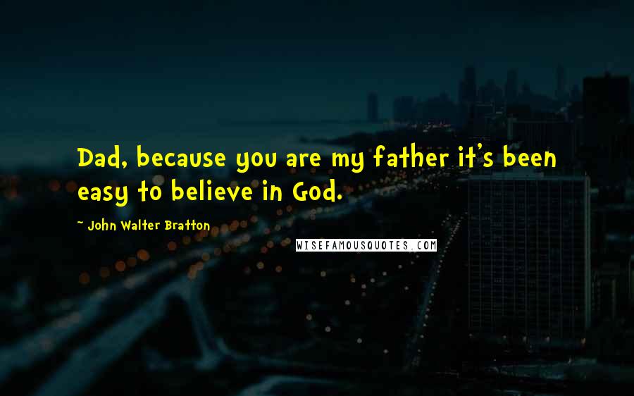 John Walter Bratton Quotes: Dad, because you are my father it's been easy to believe in God.