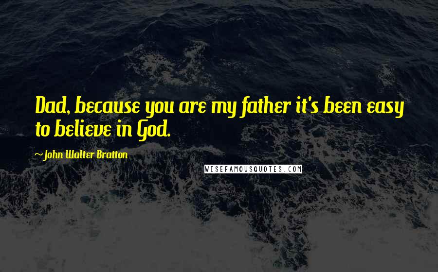 John Walter Bratton Quotes: Dad, because you are my father it's been easy to believe in God.