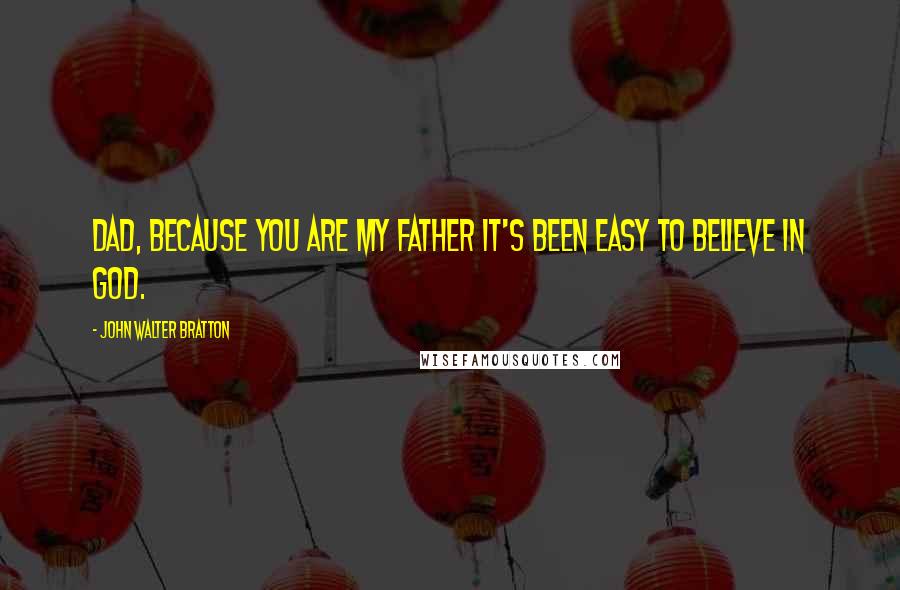 John Walter Bratton Quotes: Dad, because you are my father it's been easy to believe in God.