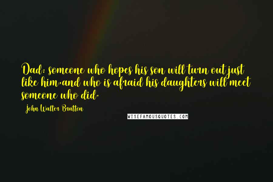 John Walter Bratton Quotes: Dad: someone who hopes his son will turn out just like him,and who is afraid his daughters will meet someone who did.