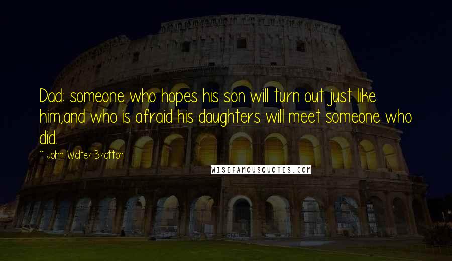 John Walter Bratton Quotes: Dad: someone who hopes his son will turn out just like him,and who is afraid his daughters will meet someone who did.