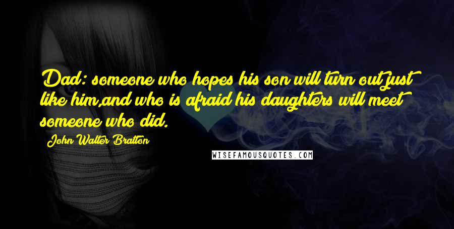 John Walter Bratton Quotes: Dad: someone who hopes his son will turn out just like him,and who is afraid his daughters will meet someone who did.