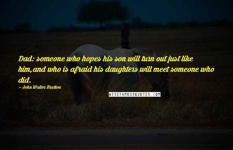 John Walter Bratton Quotes: Dad: someone who hopes his son will turn out just like him,and who is afraid his daughters will meet someone who did.