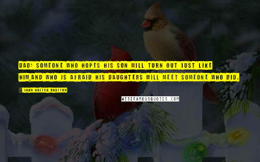John Walter Bratton Quotes: Dad: someone who hopes his son will turn out just like him,and who is afraid his daughters will meet someone who did.