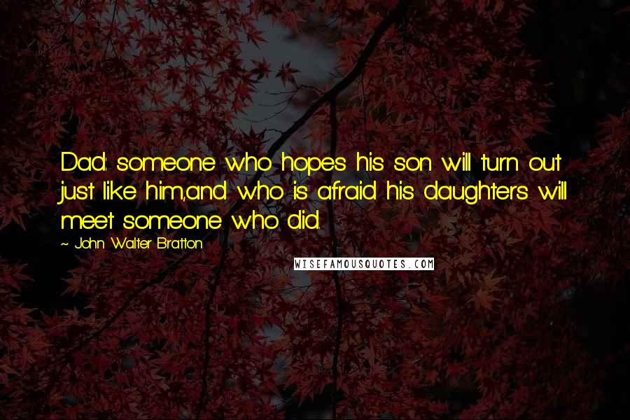 John Walter Bratton Quotes: Dad: someone who hopes his son will turn out just like him,and who is afraid his daughters will meet someone who did.