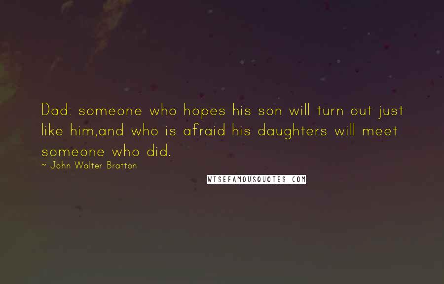 John Walter Bratton Quotes: Dad: someone who hopes his son will turn out just like him,and who is afraid his daughters will meet someone who did.