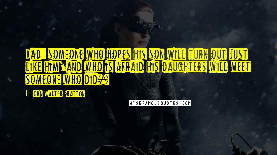 John Walter Bratton Quotes: Dad: someone who hopes his son will turn out just like him,and who is afraid his daughters will meet someone who did.