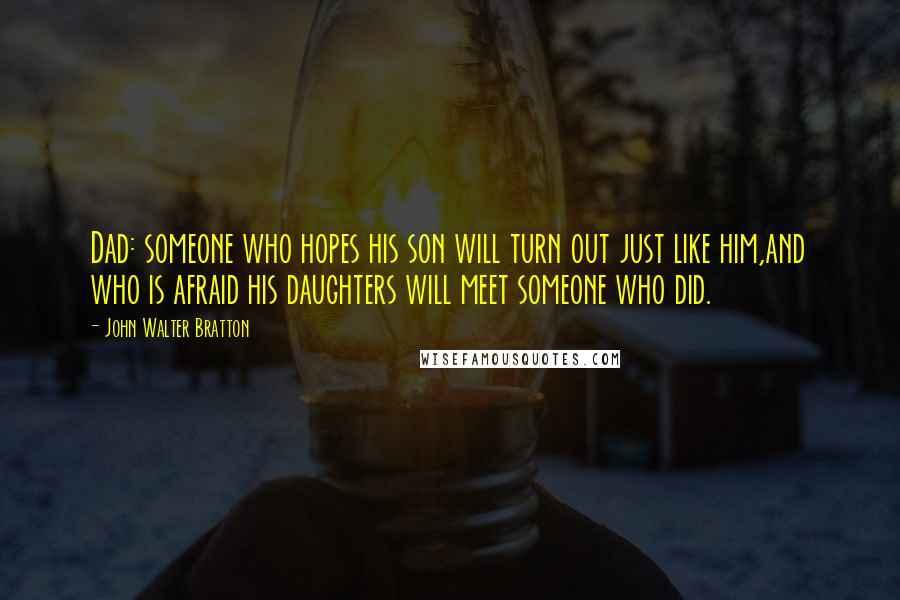 John Walter Bratton Quotes: Dad: someone who hopes his son will turn out just like him,and who is afraid his daughters will meet someone who did.