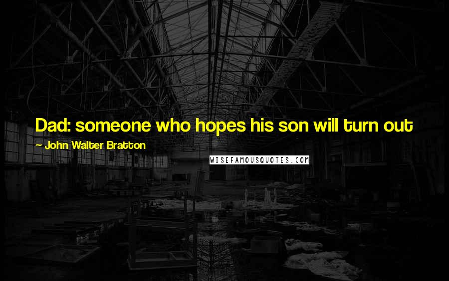 John Walter Bratton Quotes: Dad: someone who hopes his son will turn out just like him,and who is afraid his daughters will meet someone who did.