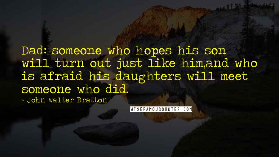 John Walter Bratton Quotes: Dad: someone who hopes his son will turn out just like him,and who is afraid his daughters will meet someone who did.