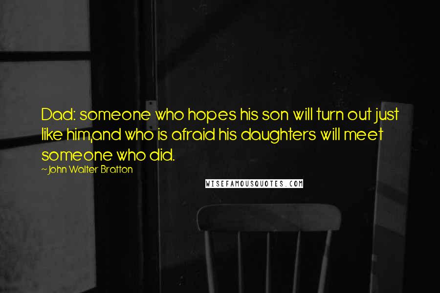 John Walter Bratton Quotes: Dad: someone who hopes his son will turn out just like him,and who is afraid his daughters will meet someone who did.