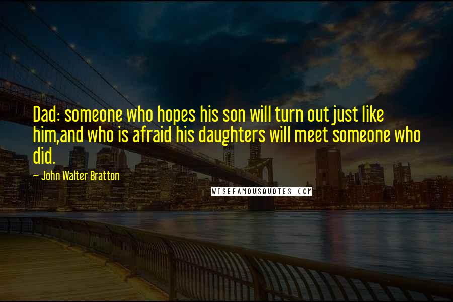 John Walter Bratton Quotes: Dad: someone who hopes his son will turn out just like him,and who is afraid his daughters will meet someone who did.