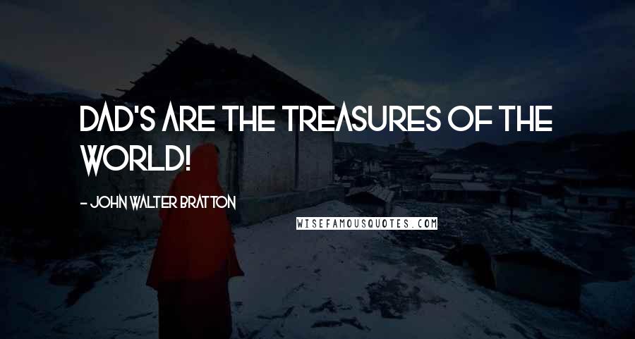 John Walter Bratton Quotes: Dad's are the treasures of the world!