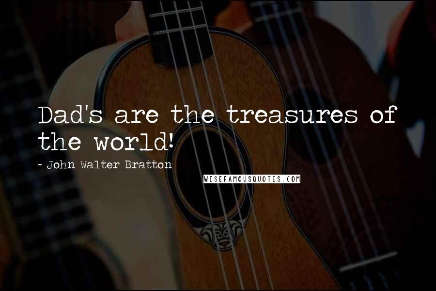 John Walter Bratton Quotes: Dad's are the treasures of the world!