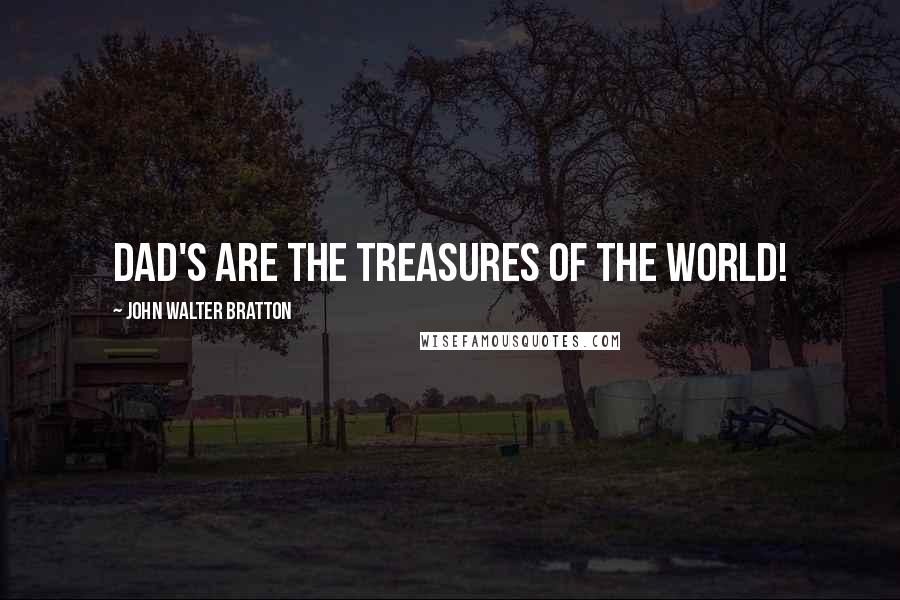 John Walter Bratton Quotes: Dad's are the treasures of the world!