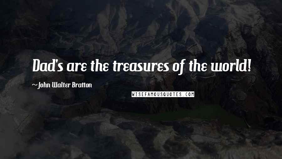 John Walter Bratton Quotes: Dad's are the treasures of the world!