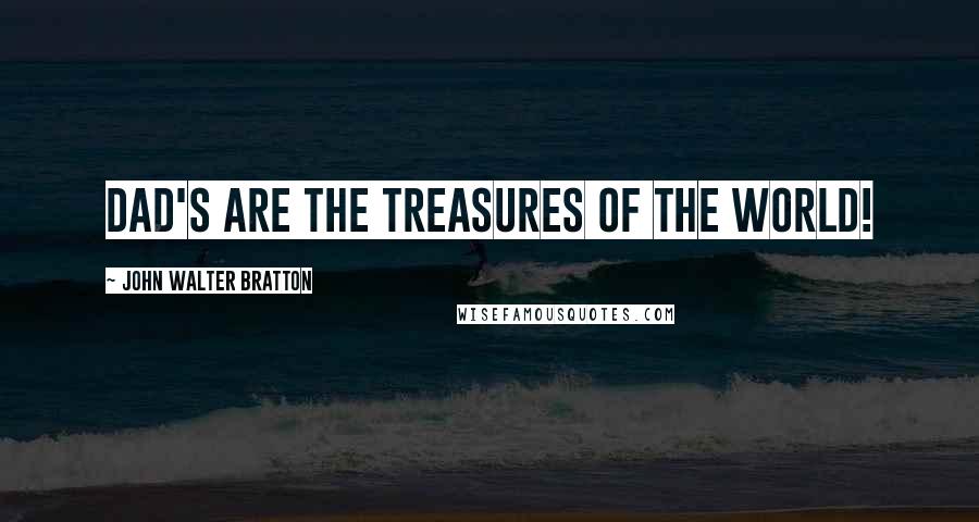 John Walter Bratton Quotes: Dad's are the treasures of the world!