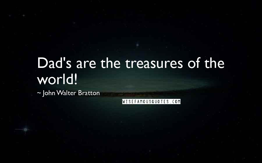 John Walter Bratton Quotes: Dad's are the treasures of the world!
