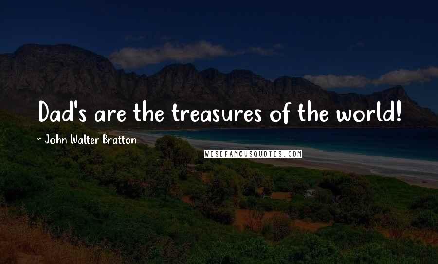 John Walter Bratton Quotes: Dad's are the treasures of the world!