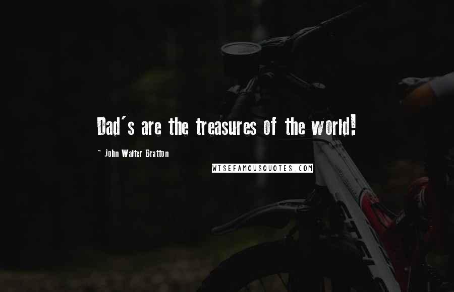 John Walter Bratton Quotes: Dad's are the treasures of the world!