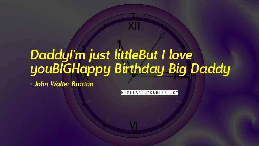 John Walter Bratton Quotes: DaddyI'm just littleBut I love youBIGHappy Birthday Big Daddy