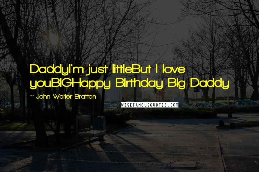 John Walter Bratton Quotes: DaddyI'm just littleBut I love youBIGHappy Birthday Big Daddy