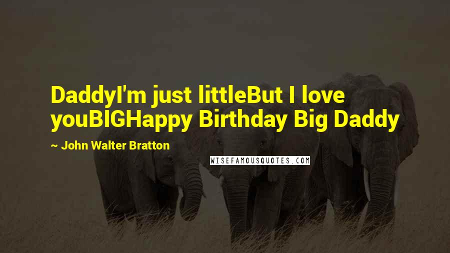 John Walter Bratton Quotes: DaddyI'm just littleBut I love youBIGHappy Birthday Big Daddy