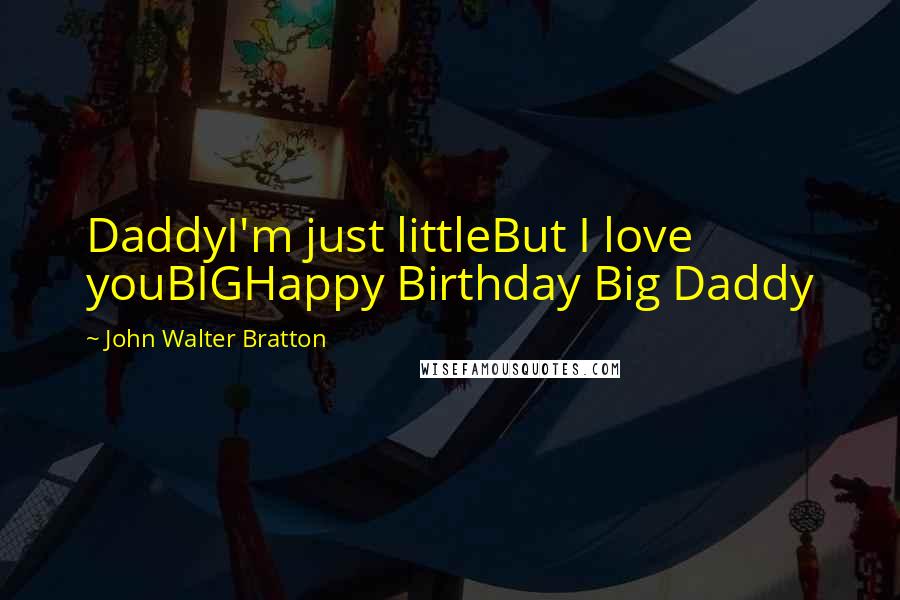 John Walter Bratton Quotes: DaddyI'm just littleBut I love youBIGHappy Birthday Big Daddy