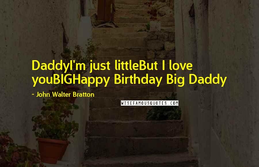 John Walter Bratton Quotes: DaddyI'm just littleBut I love youBIGHappy Birthday Big Daddy