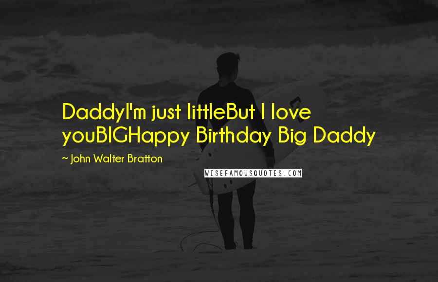 John Walter Bratton Quotes: DaddyI'm just littleBut I love youBIGHappy Birthday Big Daddy