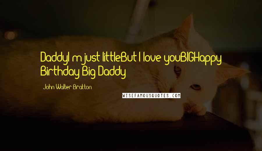 John Walter Bratton Quotes: DaddyI'm just littleBut I love youBIGHappy Birthday Big Daddy