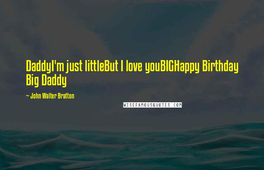 John Walter Bratton Quotes: DaddyI'm just littleBut I love youBIGHappy Birthday Big Daddy